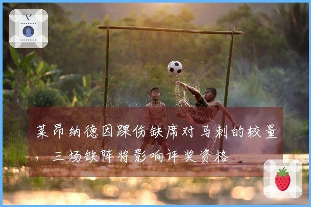 莱昂纳德因踝伤缺席对马刺的较量，三场缺阵将影响评奖资格