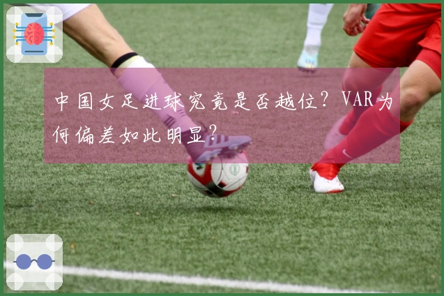 中国女足进球究竟是否越位？VAR为何偏差如此明显？