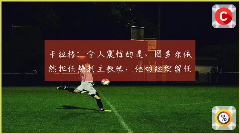 卡拉格：令人震惊的是，图多尔依然担任热刺主教练，他的继续留任已失去意义