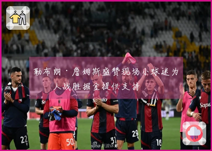 勒布朗·詹姆斯盛赞现场小球迷为湖人战胜掘金提供支持