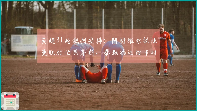 英超31轮裁判安排：阿特维尔执法曼联对伯恩茅斯，泰勒执法纽卡对黑猫