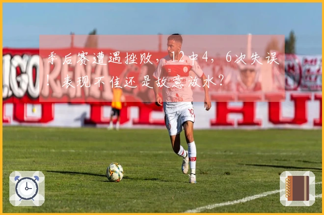 季后赛遭遇挫败，12中4，6次失误！表现不佳还是故意放水？