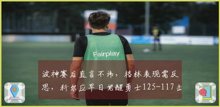 波神赛后直言不讳，格林表现需反思，科尔应早日觉醒勇士125-117击败奇才！