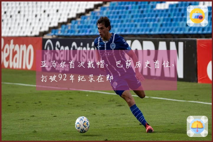 亚马尔首次戴帽，巴萨历史首位，打破92年纪录在即