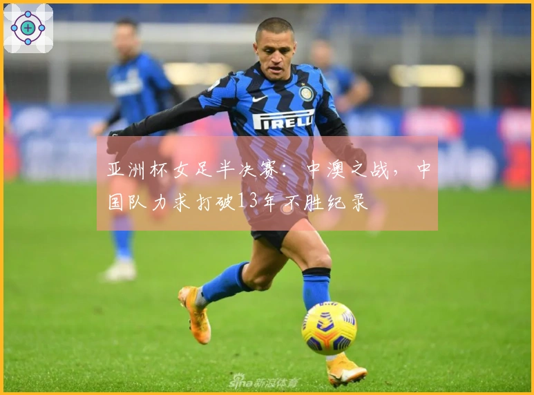 亚洲杯女足半决赛：中澳之战，中国队力求打破13年不胜纪录