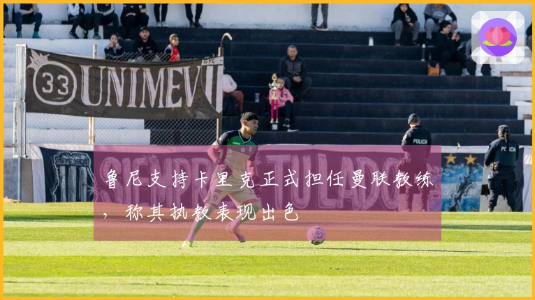 鲁尼支持卡里克正式担任曼联教练，称其执教表现出色