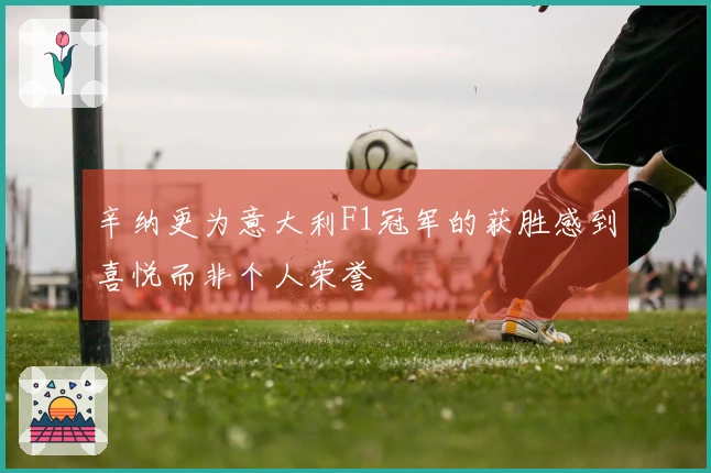 辛纳更为意大利F1冠军的获胜感到喜悦而非个人荣誉