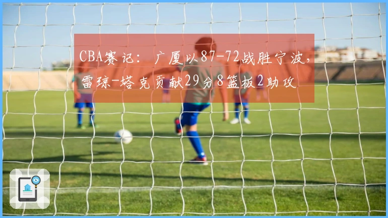 CBA赛记：广厦以87-72战胜宁波，雷琼-塔克贡献29分8篮板2助攻