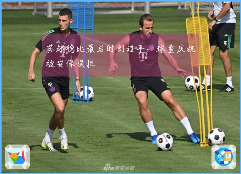 苏超德比最后时刻追平，球童庆祝被安保误拦