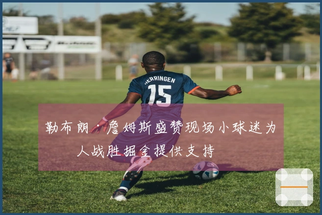 勒布朗·詹姆斯盛赞现场小球迷为湖人战胜掘金提供支持