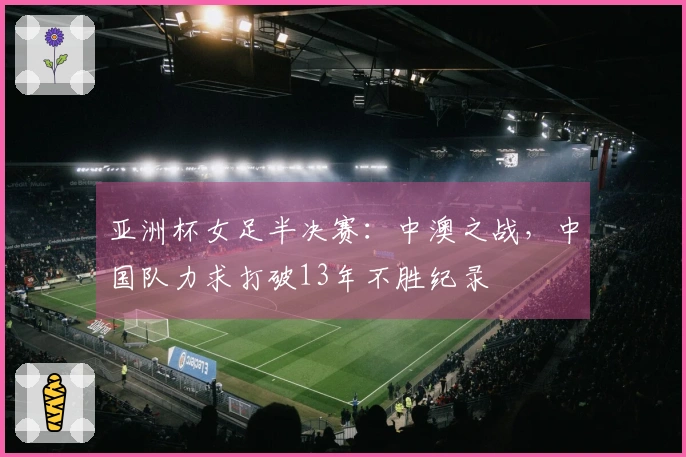 亚洲杯女足半决赛：中澳之战，中国队力求打破13年不胜纪录