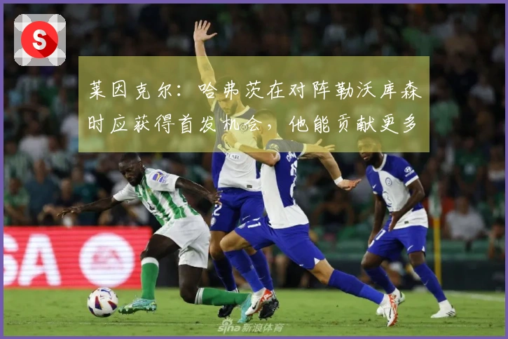 莱因克尔：哈弗茨在对阵勒沃库森时应获得首发机会，他能贡献更多