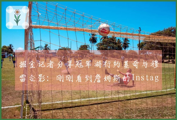 掘金记者分享冠军游行约基奇与穆雷合影：刚刚看到詹姆斯的Instagram