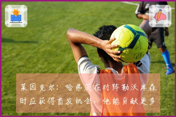 莱因克尔：哈弗茨在对阵勒沃库森时应获得首发机会，他能贡献更多