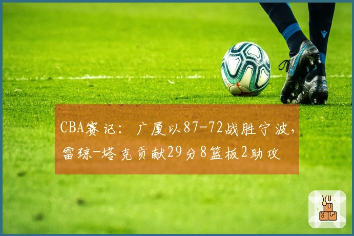 CBA赛记：广厦以87-72战胜宁波，雷琼-塔克贡献29分8篮板2助攻