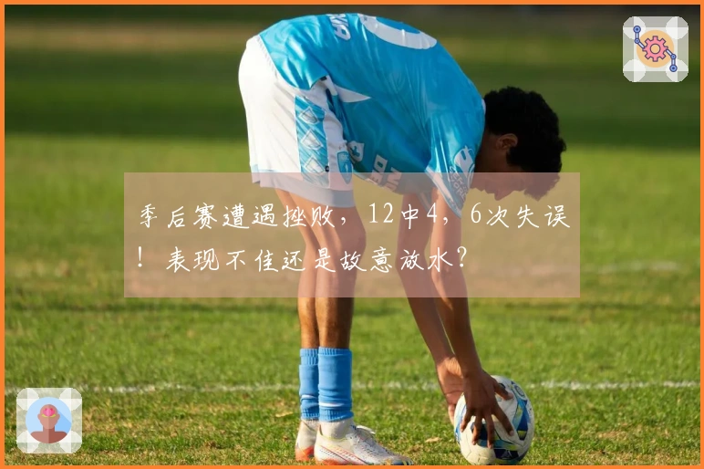 季后赛遭遇挫败，12中4，6次失误！表现不佳还是故意放水？