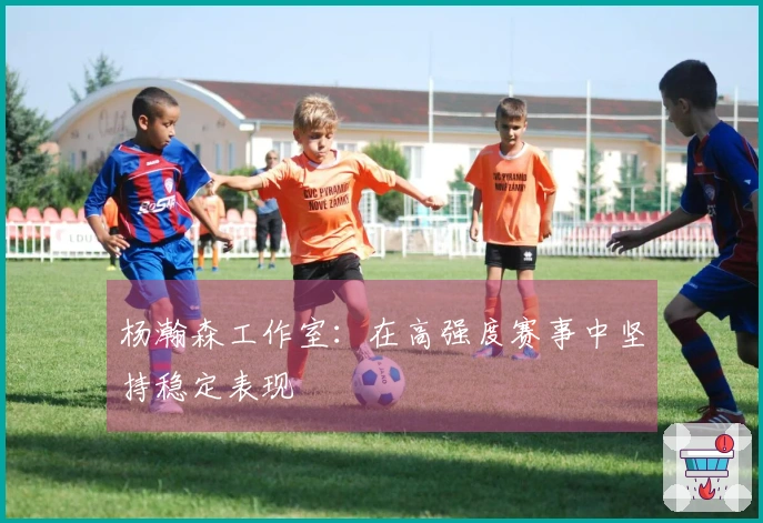 杨瀚森工作室：在高强度赛事中坚持稳定表现