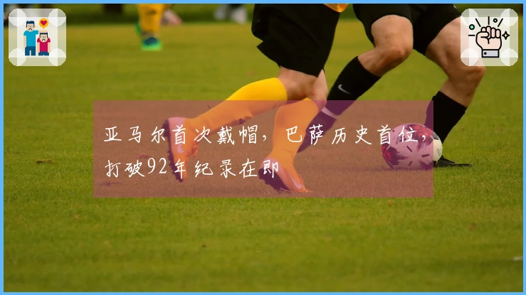 亚马尔首次戴帽，巴萨历史首位，打破92年纪录在即