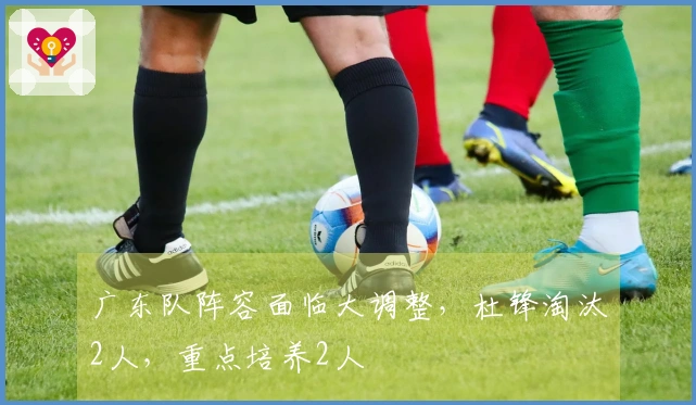 广东队阵容面临大调整，杜锋淘汰2人，重点培养2人