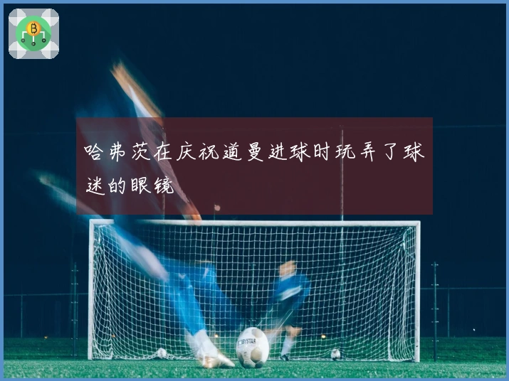 哈弗茨在庆祝道曼进球时玩弄了球迷的眼镜