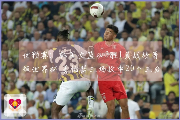 世预赛：韩国女篮以3胜1负战绩晋级世界杯 姜怡瑟三场投中20个三分球