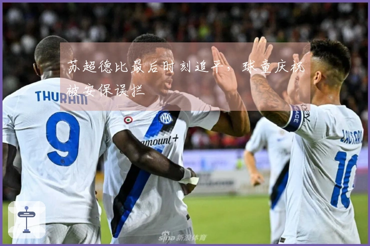 苏超德比最后时刻追平，球童庆祝被安保误拦